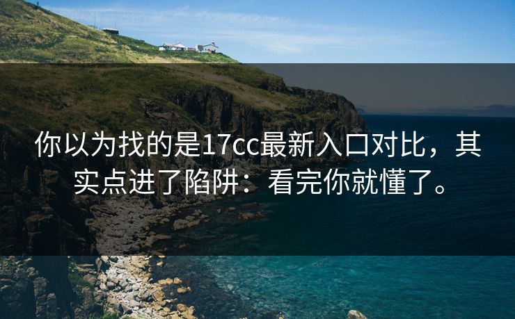 你以为找的是17cc最新入口对比，其实点进了陷阱：看完你就懂了。