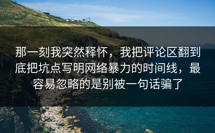 那一刻我突然释怀,我把评论区翻到底把坑点写明网络暴力的时间线,最容易忽略的是别被一句话骗了 那一刻我突然释怀,我把评论区翻到底把坑点写明网络暴力的时间线,最容易忽略的是别被一句话骗了