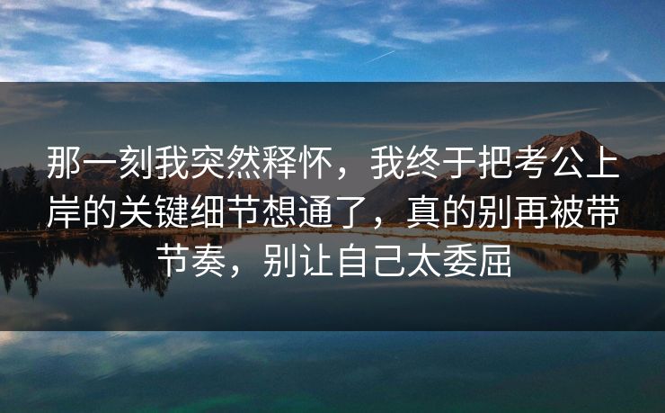 那一刻我突然释怀，我终于把考公上岸的关键细节想通了，真的别再被带节奏，别让自己太委屈
