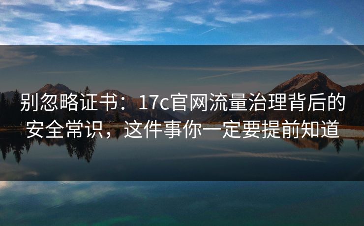 别忽略证书:17c官网流量治理背后的安全常识,这件事你一定要提前知道 别忽略证书:17c官网流量治理背后的安全常识,这件事你一定要提前知道