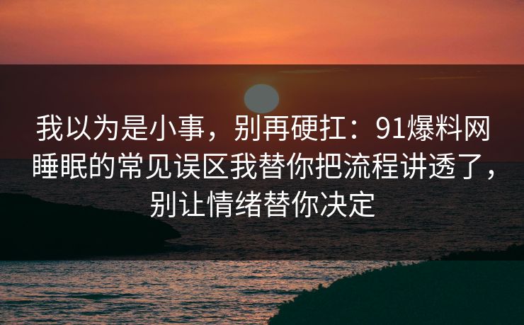 我以为是小事,别再硬扛:91爆料网睡眠的常见误区我替你把流程讲透了,别让情绪替你决定 我以为是小事,别再硬扛:91爆料网睡眠的常见误区我替你把流程讲透了,别让情绪替你决定
