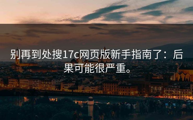 别再到处搜17c网页版新手指南了:后果可能很严重。 别再到处搜17c网页版新手指南了:后果可能很严重。