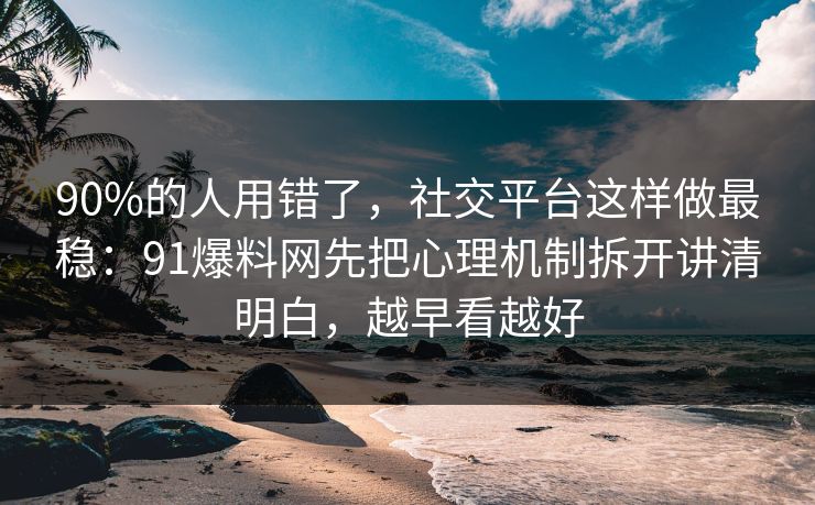 90%的人用错了，社交平台这样做最稳：91爆料网先把心理机制拆开讲清明白，越早看越好