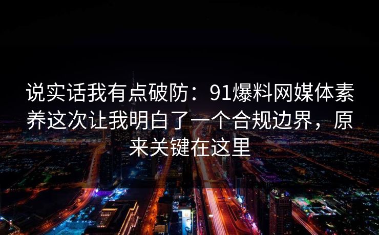说实话我有点破防：91爆料网媒体素养这次让我明白了一个合规边界，原来关键在这里