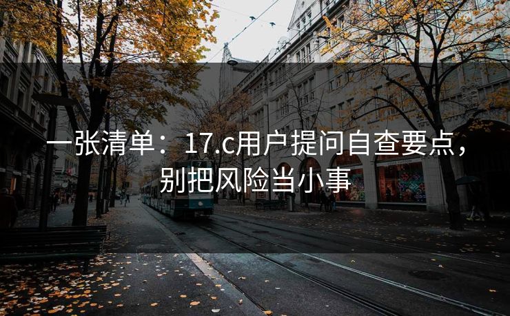 一张清单：17.c用户提问自查要点，别把风险当小事