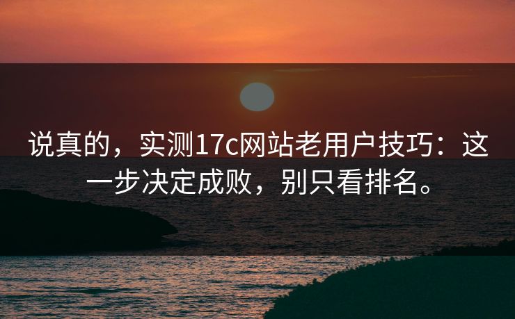 说真的，实测17c网站老用户技巧：这一步决定成败，别只看排名。