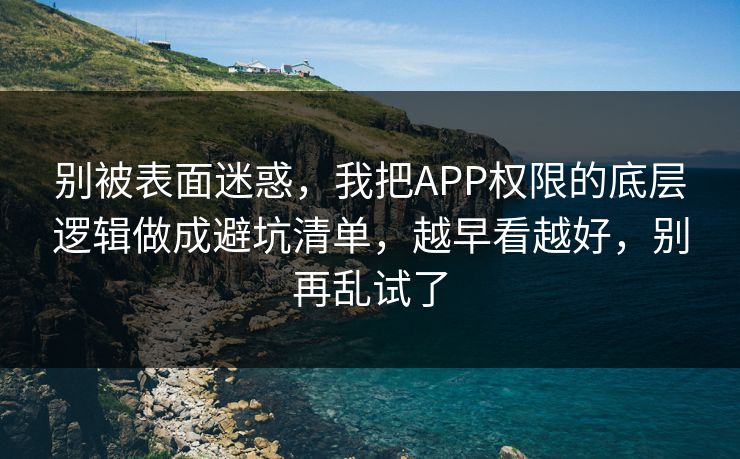 别被表面迷惑,我把APP权限的底层逻辑做成避坑清单,越早看越好,别再乱试了 别被表面迷惑,我把APP权限的底层逻辑做成避坑清单,越早看越好,别再乱试了