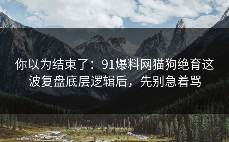 你以为结束了:91爆料网猫狗绝育这波复盘底层逻辑后,先别急着骂 你以为结束了:91爆料网猫狗绝育这波复盘底层逻辑后,先别急着骂