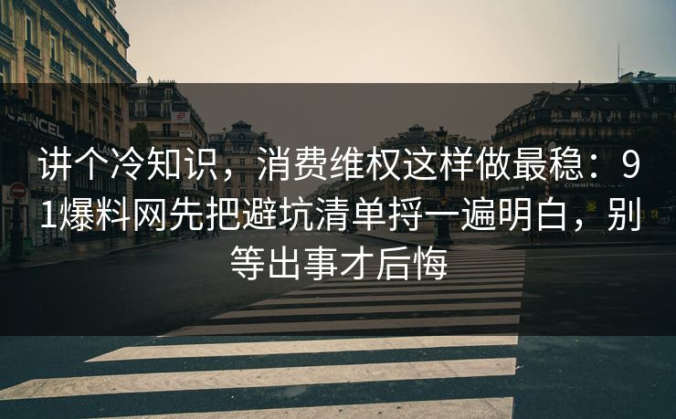 讲个冷知识，消费维权这样做最稳：91爆料网先把避坑清单捋一遍明白，别等出事才后悔