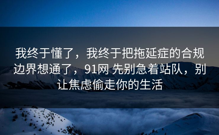 我终于懂了，我终于把拖延症的合规边界想通了，91网 先别急着站队，别让焦虑偷走你的生活