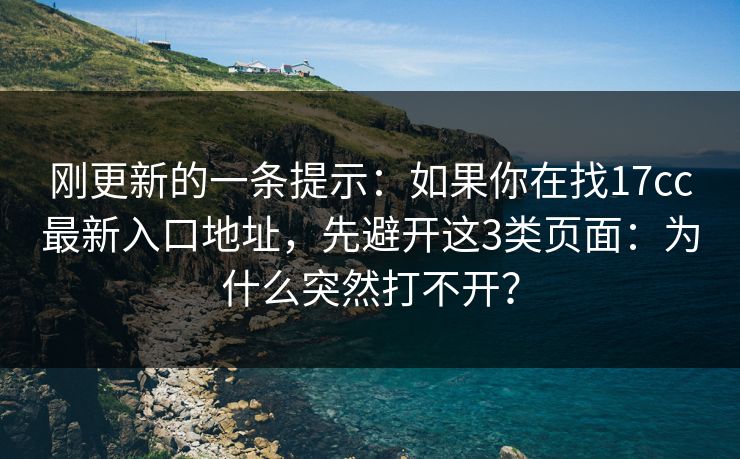 刚更新的一条提示：如果你在找17cc最新入口地址，先避开这3类页面：为什么突然打不开？