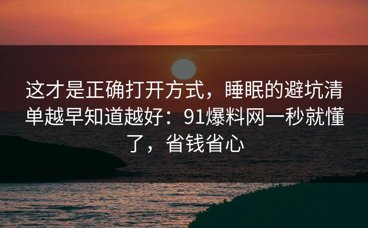 这才是正确打开方式，睡眠的避坑清单越早知道越好：91爆料网一秒就懂了，省钱省心
