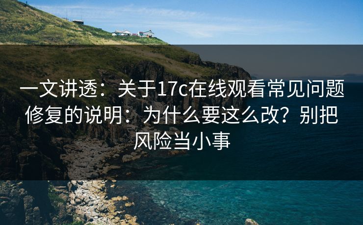 一文讲透：关于17c在线观看常见问题修复的说明：为什么要这么改？别把风险当小事