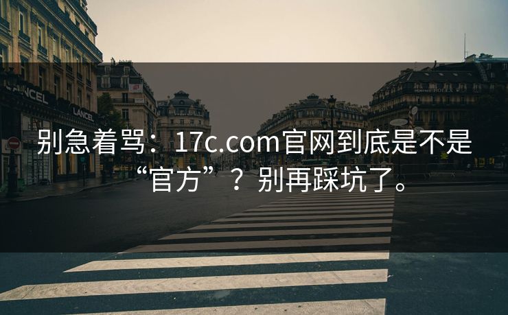 别急着骂:17c.com官网到底是不是“官方”?别再踩坑了。 别急着骂:17c.com官网到底是不是“官方”?别再踩坑了。