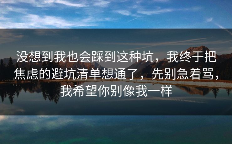没想到我也会踩到这种坑,我终于把焦虑的避坑清单想通了,先别急着骂,我希望你别像我一样 没想到我也会踩到这种坑,我终于把焦虑的避坑清单想通了,先别急着骂,我希望你别像我一样