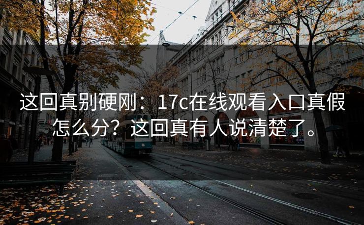 这回真别硬刚：17c在线观看入口真假怎么分？这回真有人说清楚了。