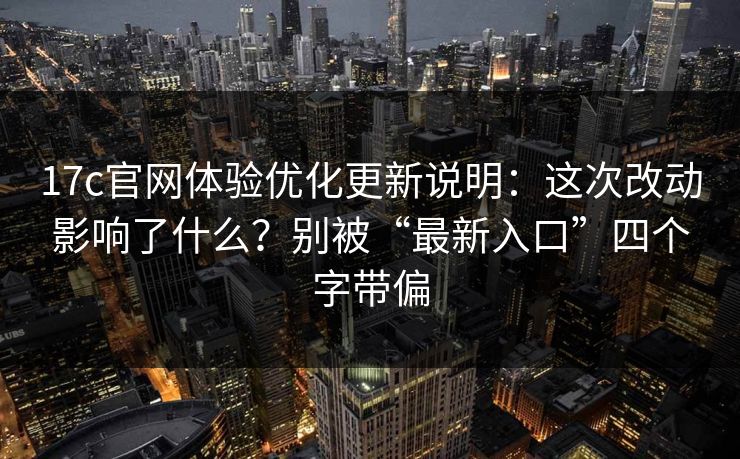 17c官网体验优化更新说明:这次改动影响了什么?别被“最新入口”四个字带偏 17c官网体验优化更新说明:这次改动影响了什么?别被“最新入口”四个字带偏