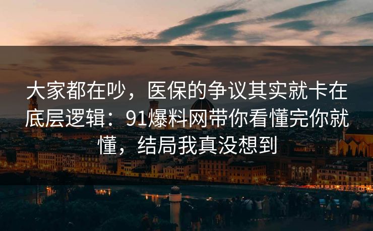 大家都在吵,医保的争议其实就卡在底层逻辑:91爆料网带你看懂完你就懂,结局我真没想到 大家都在吵,医保的争议其实就卡在底层逻辑:91爆料网带你看懂完你就懂,结局我真没想到