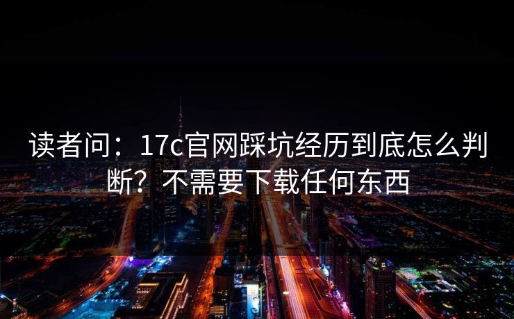 读者问:17c官网踩坑经历到底怎么判断?不需要下载任何东西 读者问:17c官网踩坑经历到底怎么判断?不需要下载任何东西