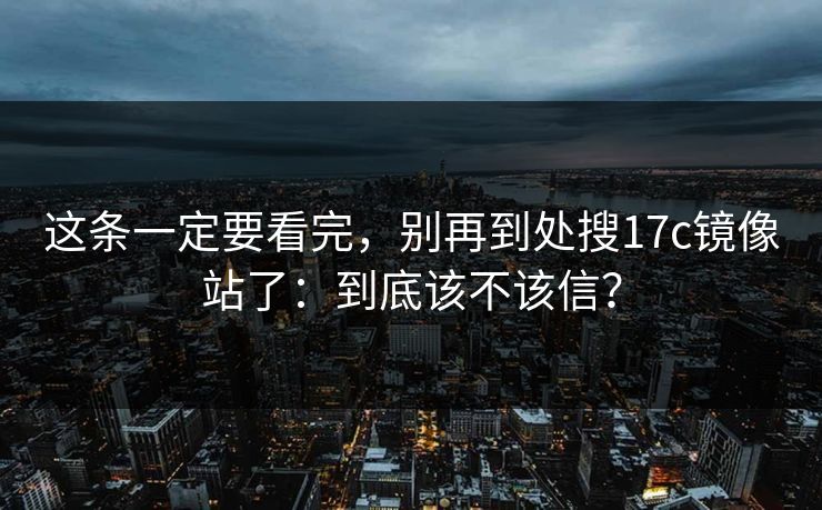 这条一定要看完，别再到处搜17c镜像站了：到底该不该信？