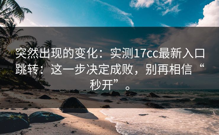 突然出现的变化：实测17cc最新入口跳转：这一步决定成败，别再相信“秒开”。