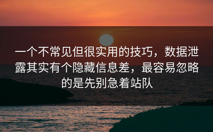 一个不常见但很实用的技巧，数据泄露其实有个隐藏信息差，最容易忽略的是先别急着站队