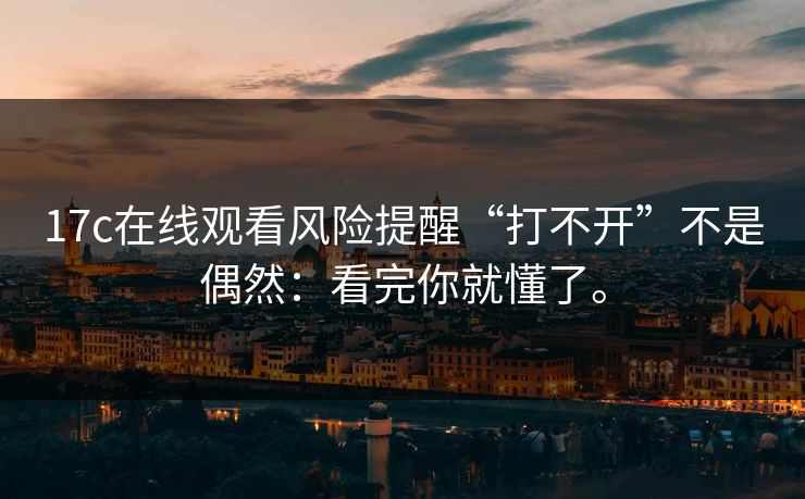 17c在线观看风险提醒“打不开”不是偶然：看完你就懂了。