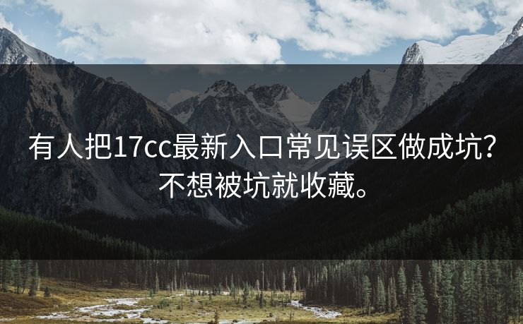 有人把17cc最新入口常见误区做成坑？不想被坑就收藏。