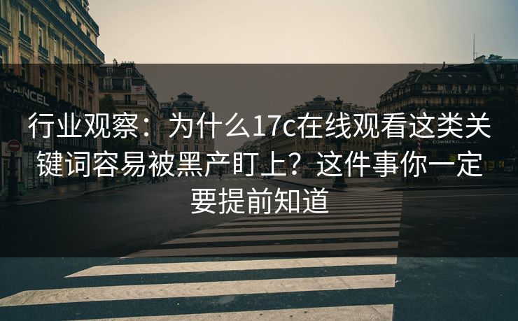 行业观察：为什么17c在线观看这类关键词容易被黑产盯上？这件事你一定要提前知道