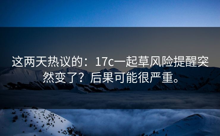这两天热议的：17c一起草风险提醒突然变了？后果可能很严重。
