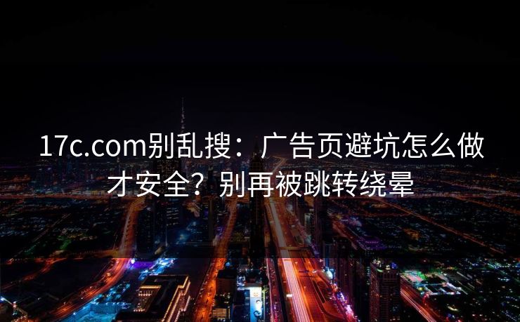 17c.com别乱搜:广告页避坑怎么做才安全?别再被跳转绕晕 17c.com别乱搜:广告页避坑怎么做才安全?别再被跳转绕晕