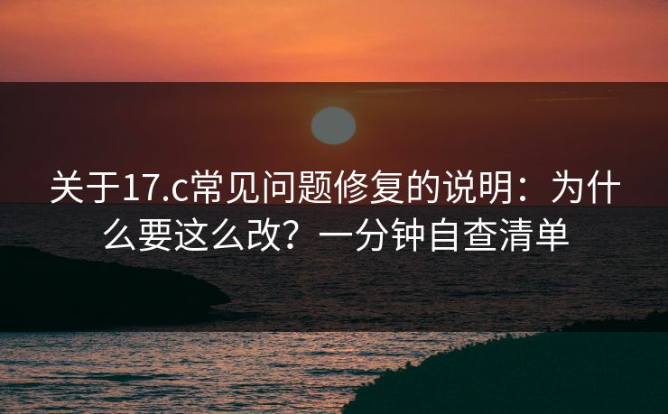 关于17.c常见问题修复的说明：为什么要这么改？一分钟自查清单
