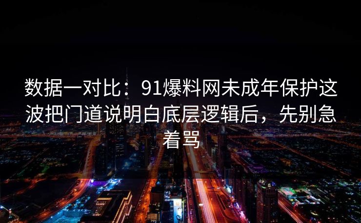 数据一对比：91爆料网未成年保护这波把门道说明白底层逻辑后，先别急着骂