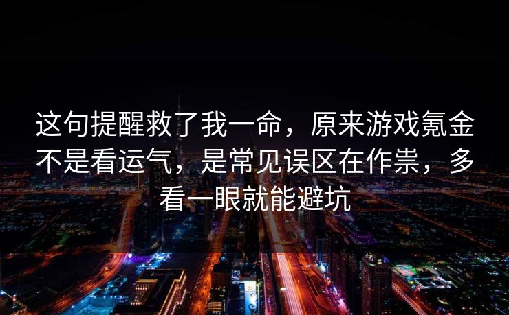 这句提醒救了我一命，原来游戏氪金不是看运气，是常见误区在作祟，多看一眼就能避坑