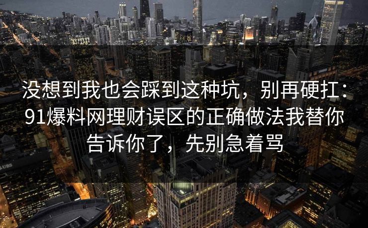 没想到我也会踩到这种坑,别再硬扛:91爆料网理财误区的正确做法我替你告诉你了,先别急着骂 没想到我也会踩到这种坑,别再硬扛:91爆料网理财误区的正确做法我替你告诉你了,先别急着骂
