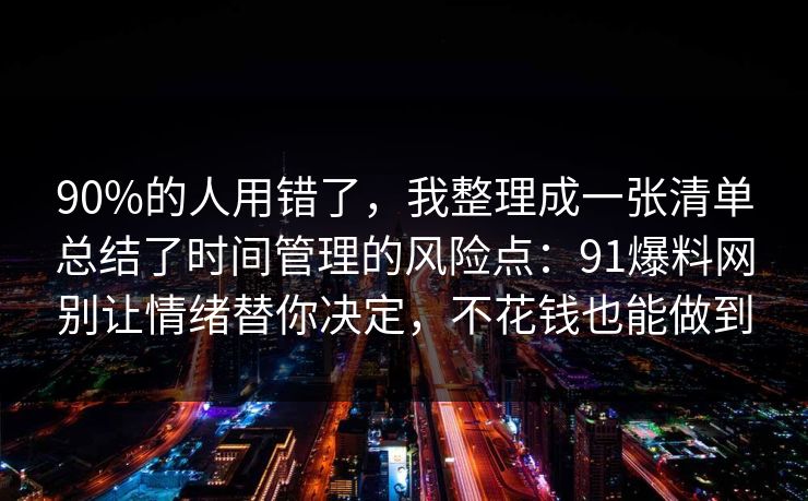 90%的人用错了，我整理成一张清单总结了时间管理的风险点：91爆料网别让情绪替你决定，不花钱也能做到