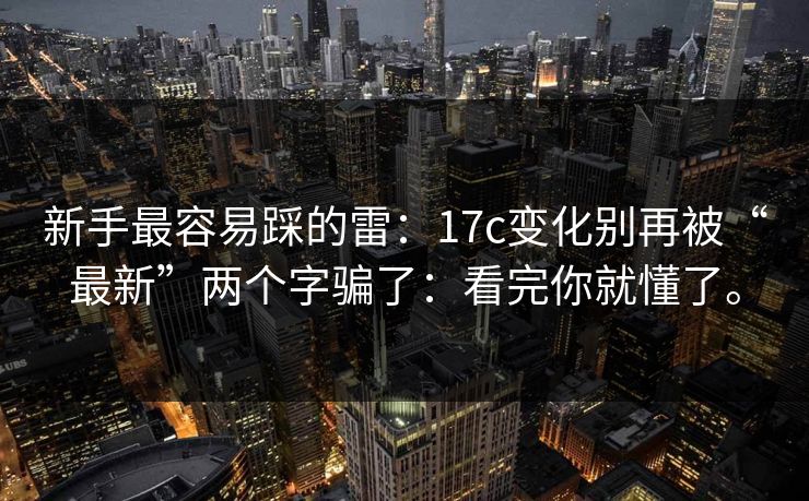 新手最容易踩的雷:17c变化别再被“最新”两个字骗了:看完你就懂了。 新手最容易踩的雷:17c变化别再被“最新”两个字骗了:看完你就懂了。