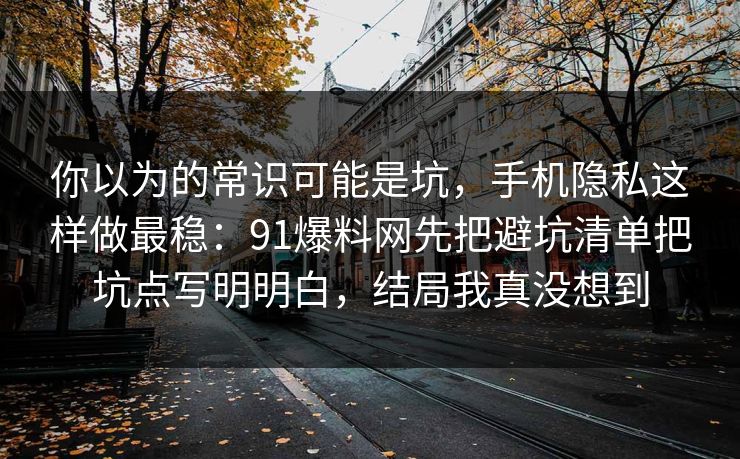 你以为的常识可能是坑,手机隐私这样做最稳:91爆料网先把避坑清单把坑点写明明白,结局我真没想到 你以为的常识可能是坑,手机隐私这样做最稳:91爆料网先把避坑清单把坑点写明明白,结局我真没想到