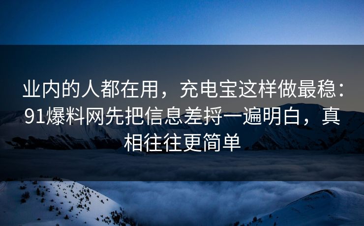 业内的人都在用,充电宝这样做最稳:91爆料网先把信息差捋一遍明白,真相往往更简单 业内的人都在用,充电宝这样做最稳:91爆料网先把信息差捋一遍明白,真相往往更简单