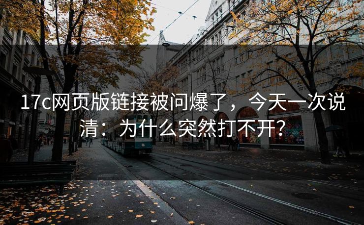 17c网页版链接被问爆了，今天一次说清：为什么突然打不开？