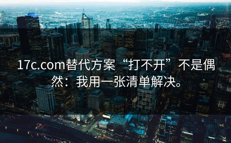 17c.com替代方案“打不开”不是偶然:我用一张清单解决。 17c.com替代方案“打不开”不是偶然:我用一张清单解决。