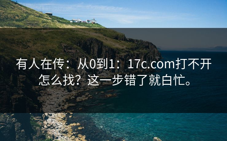 有人在传：从0到1：17c.com打不开怎么找？这一步错了就白忙。