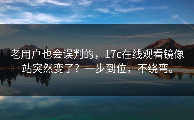 老用户也会误判的，17c在线观看镜像站突然变了？一步到位，不绕弯。