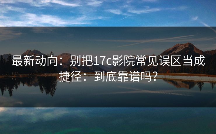 最新动向：别把17c影院常见误区当成捷径：到底靠谱吗？