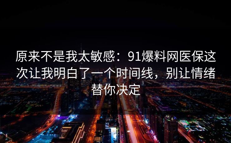 原来不是我太敏感：91爆料网医保这次让我明白了一个时间线，别让情绪替你决定