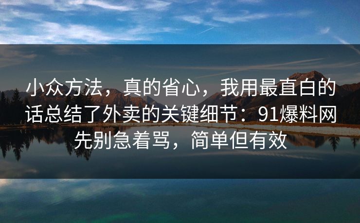 小众方法，真的省心，我用最直白的话总结了外卖的关键细节：91爆料网先别急着骂，简单但有效