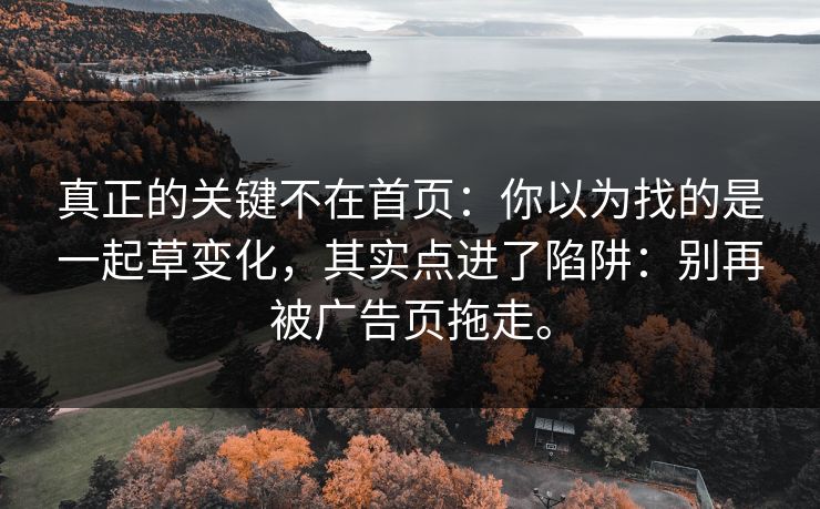 真正的关键不在首页:你以为找的是一起草变化,其实点进了陷阱:别再被广告页拖走。 真正的关键不在首页:你以为找的是一起草变化,其实点进了陷阱:别再被广告页拖走。