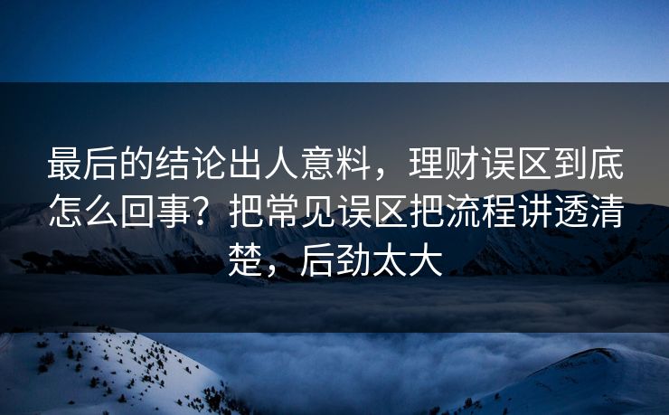 最后的结论出人意料,理财误区到底怎么回事?把常见误区把流程讲透清楚,后劲太大 最后的结论出人意料,理财误区到底怎么回事?把常见误区把流程讲透清楚,后劲太大